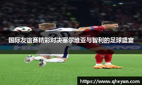 国际友谊赛精彩对决塞尔维亚与智利的足球盛宴